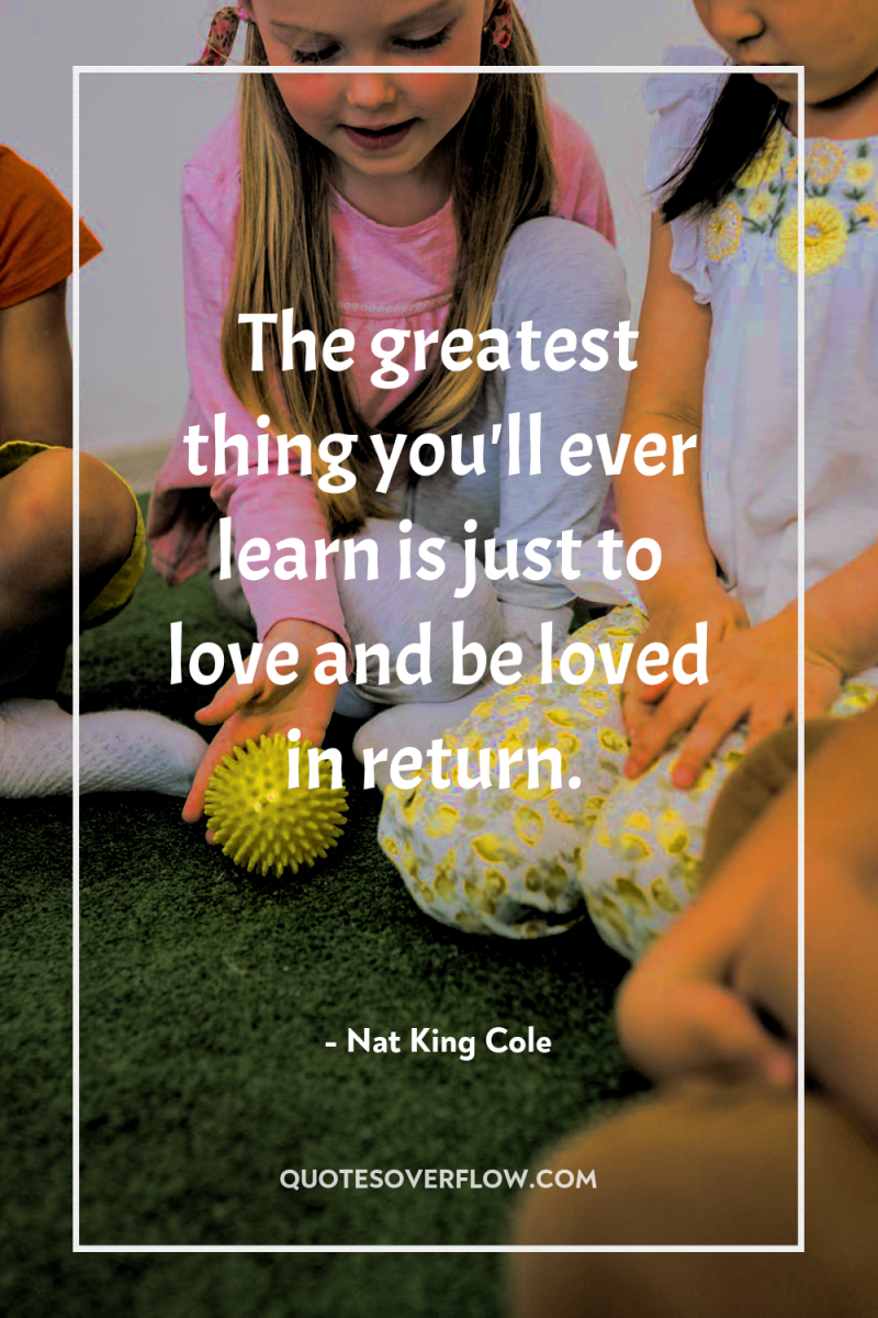 The greatest thing you'll ever learn is just to love...