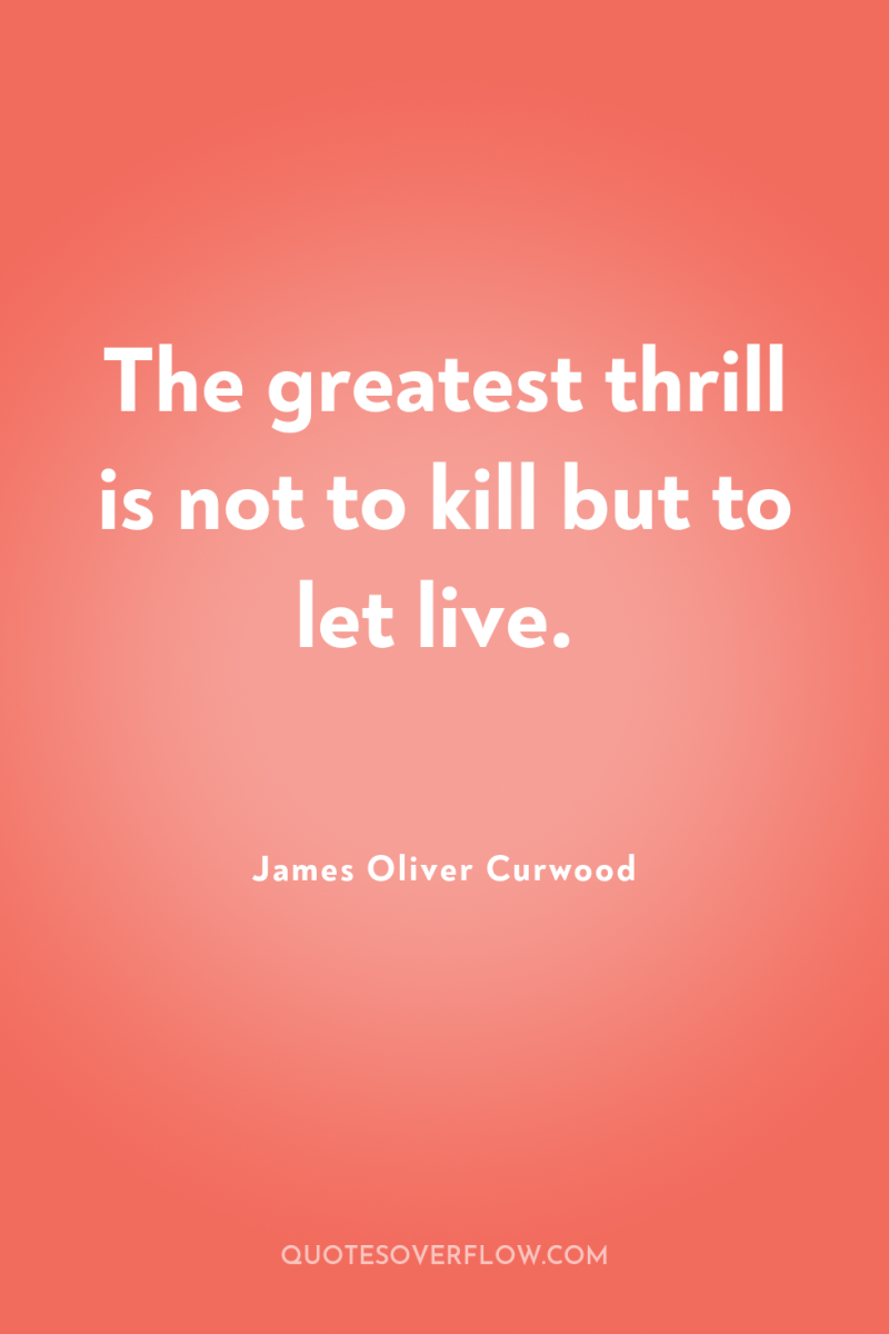 The greatest thrill is not to kill but to let...