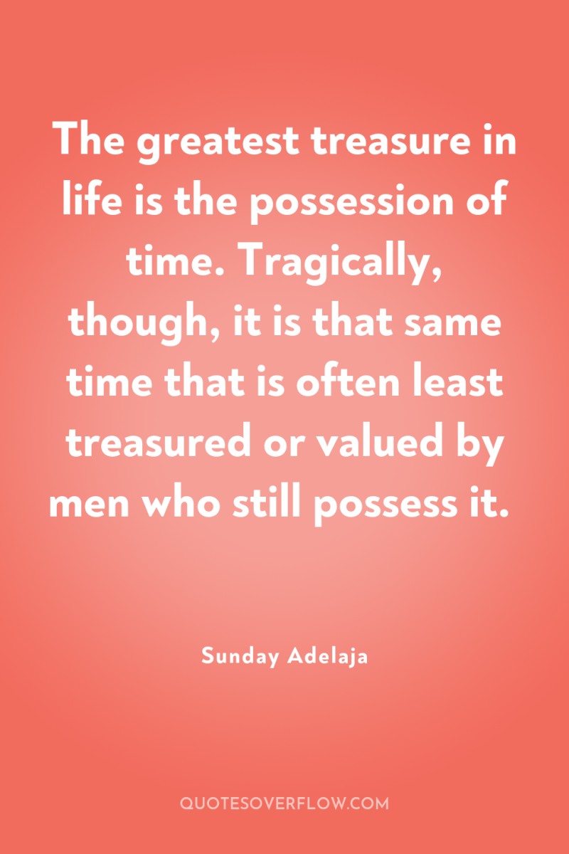 The greatest treasure in life is the possession of time....