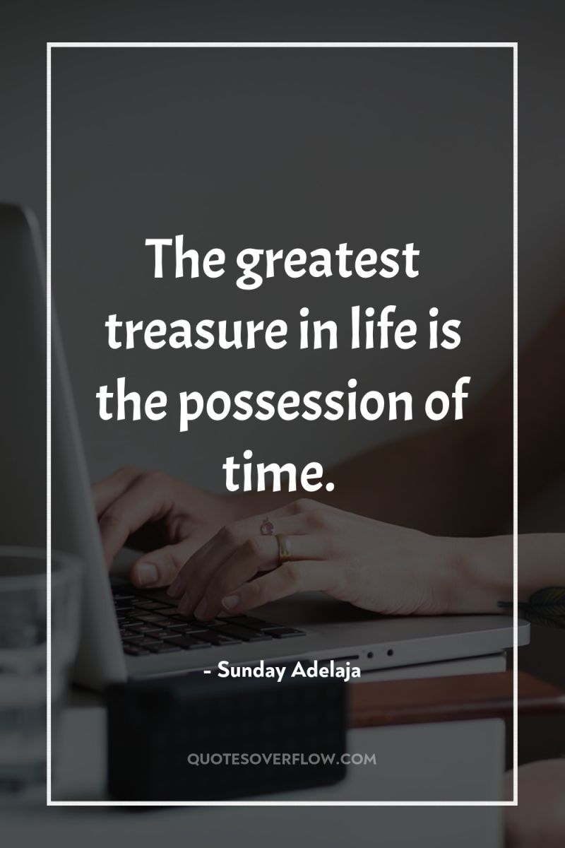 The greatest treasure in life is the possession of time. 