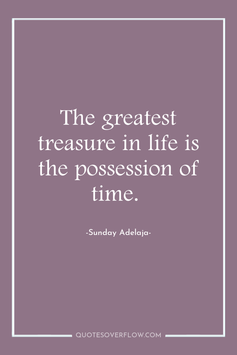 The greatest treasure in life is the possession of time. 