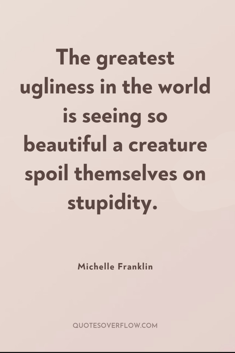 The greatest ugliness in the world is seeing so beautiful...