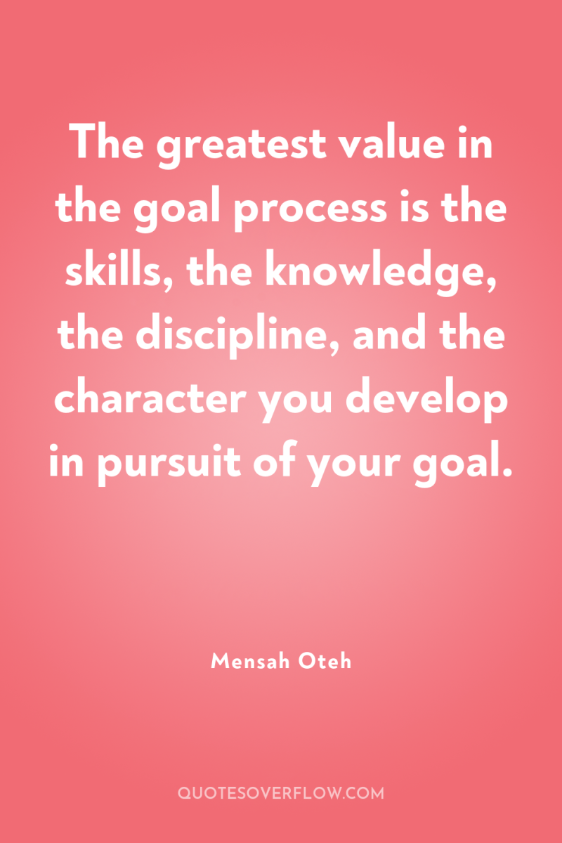 The greatest value in the goal process is the skills,...
