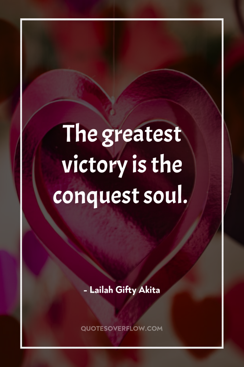 The greatest victory is the conquest soul. 