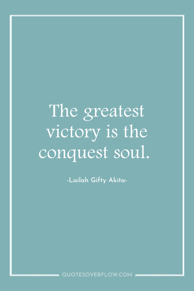 The greatest victory is the conquest soul. 