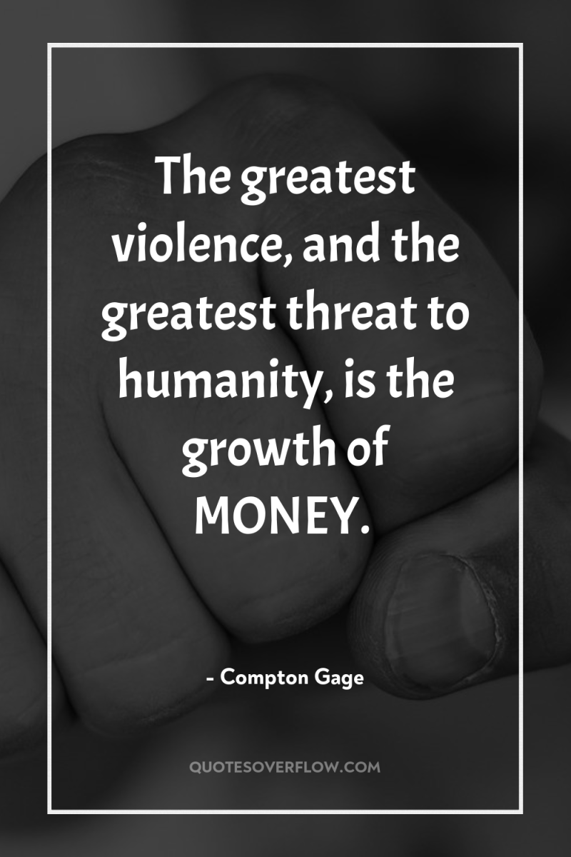 The greatest violence, and the greatest threat to humanity, is...