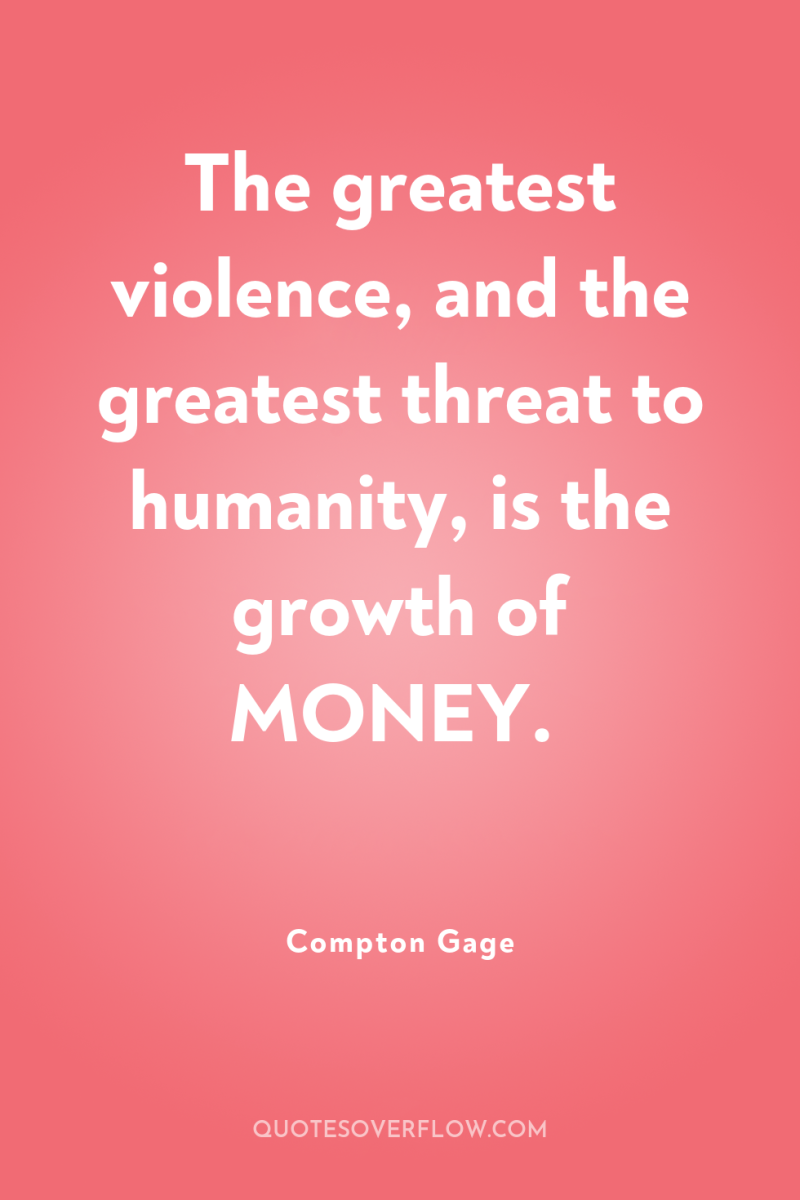 The greatest violence, and the greatest threat to humanity, is...