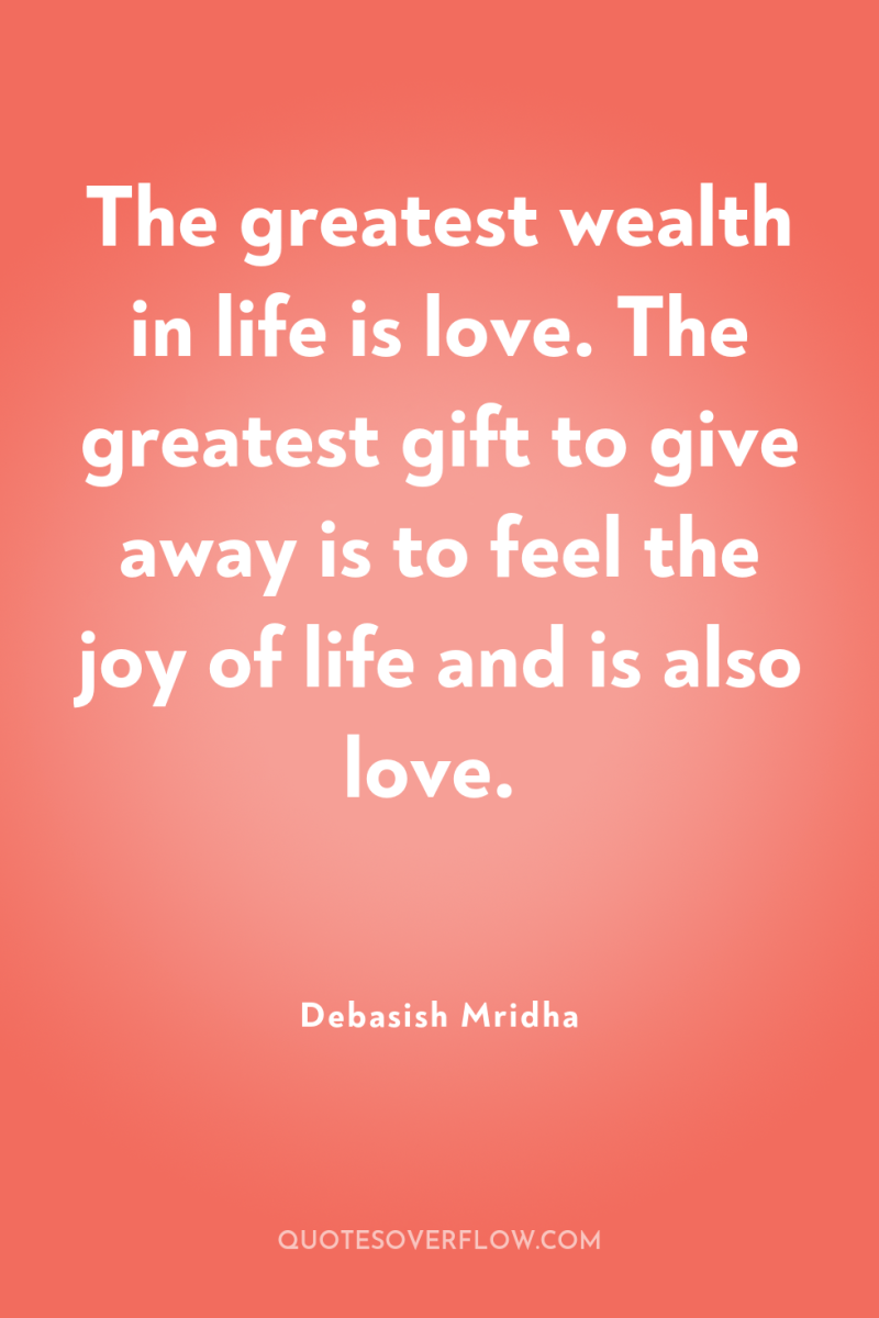 The greatest wealth in life is love. The greatest gift...