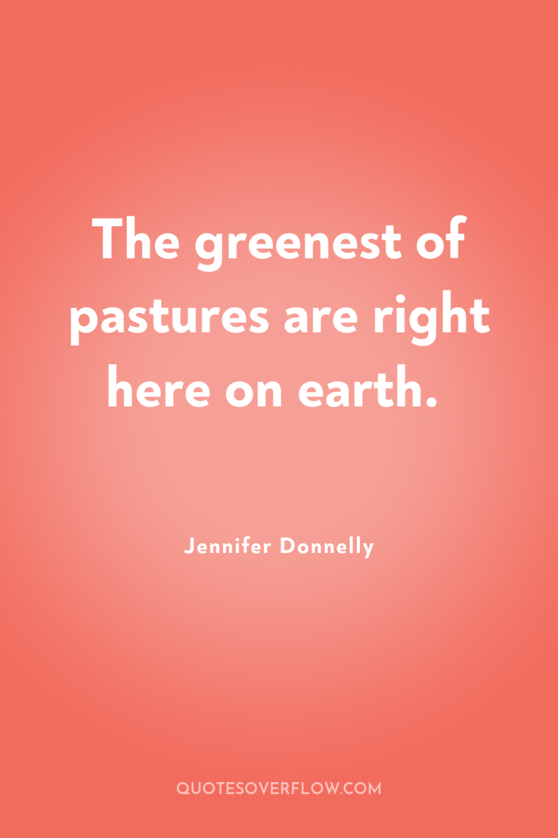 The greenest of pastures are right here on earth. 
