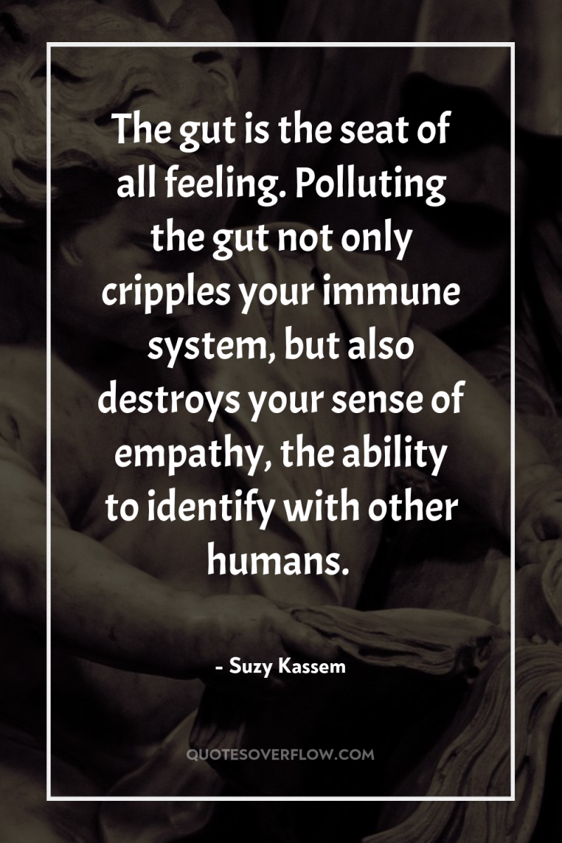 The gut is the seat of all feeling. Polluting the...
