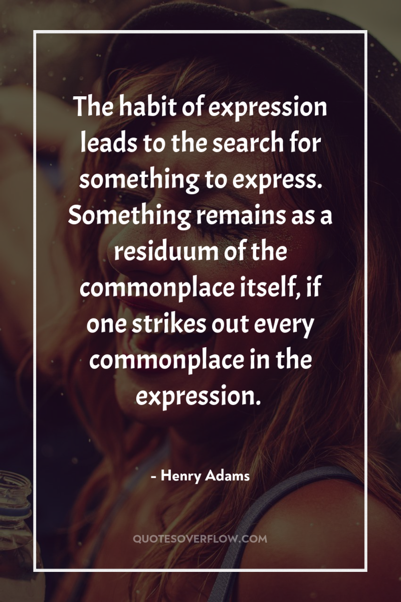 The habit of expression leads to the search for something...