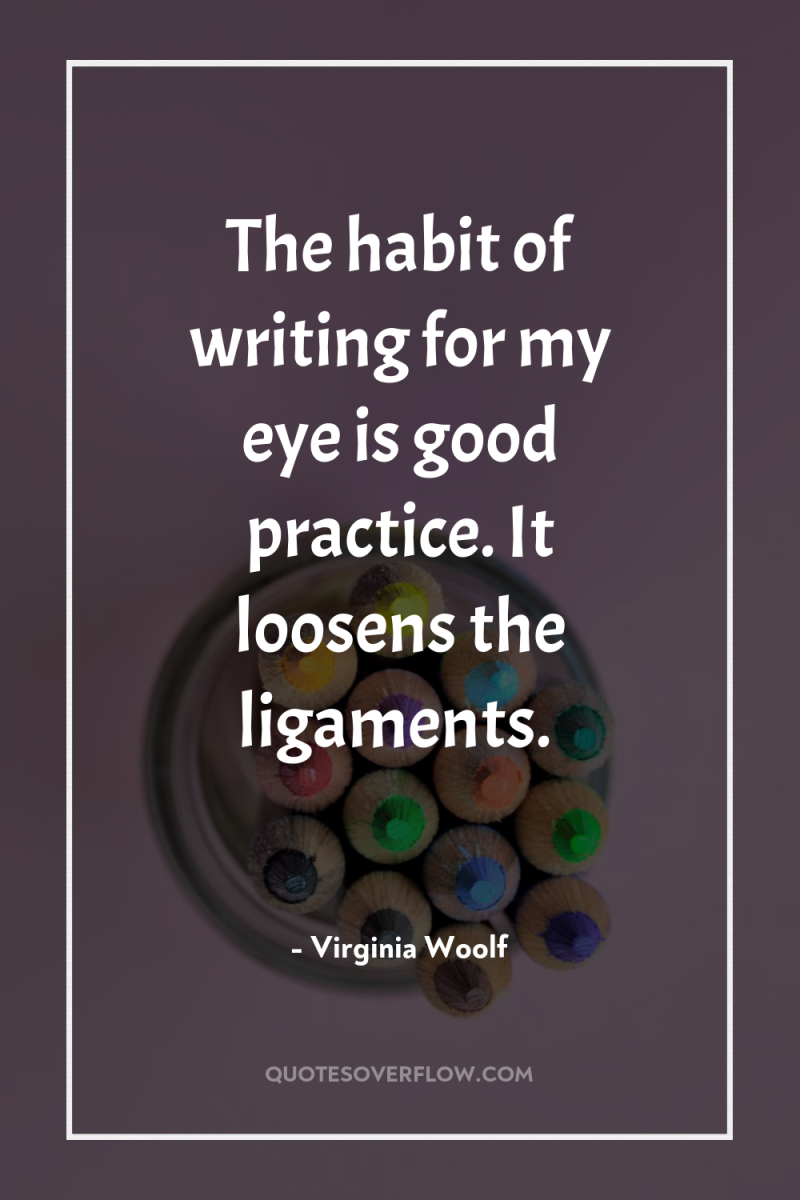 The habit of writing for my eye is good practice....
