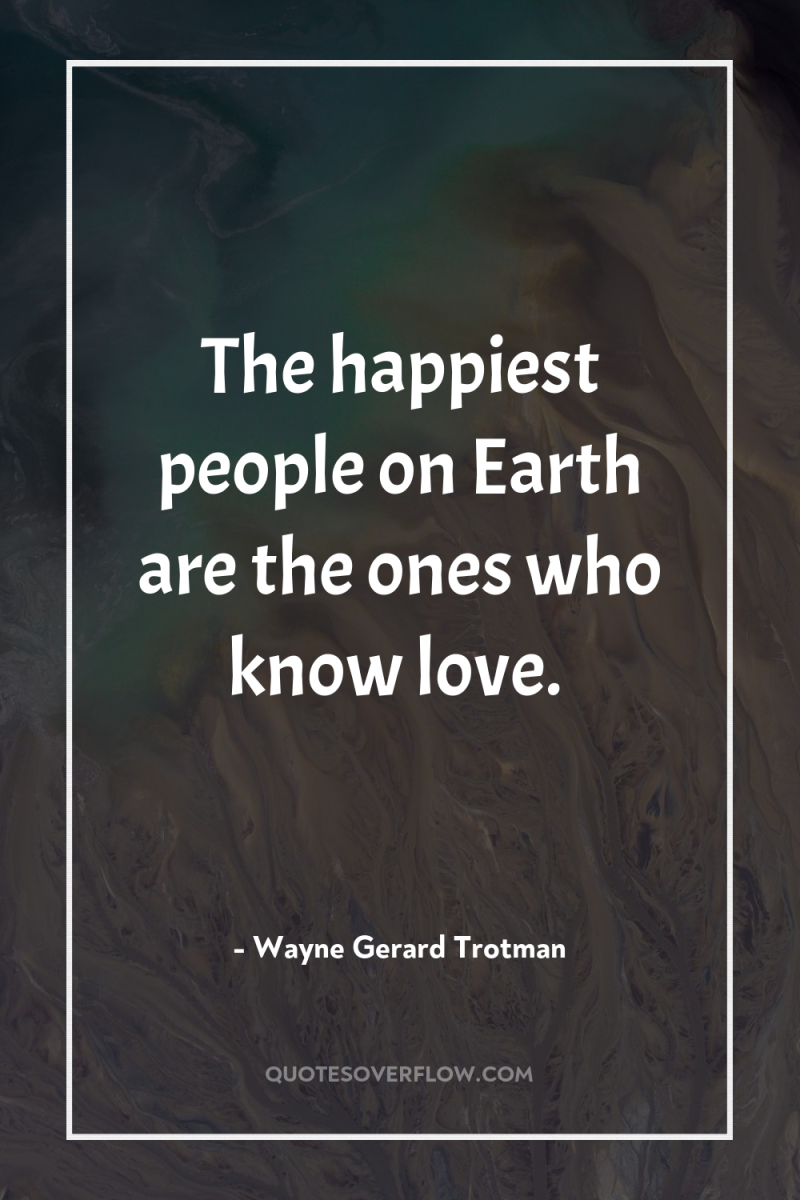 The happiest people on Earth are the ones who know...