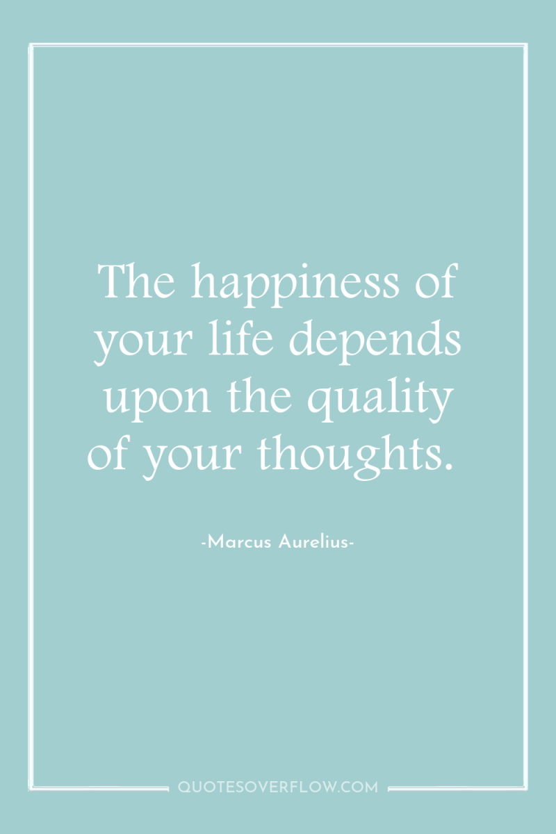 The happiness of your life depends upon the quality of...
