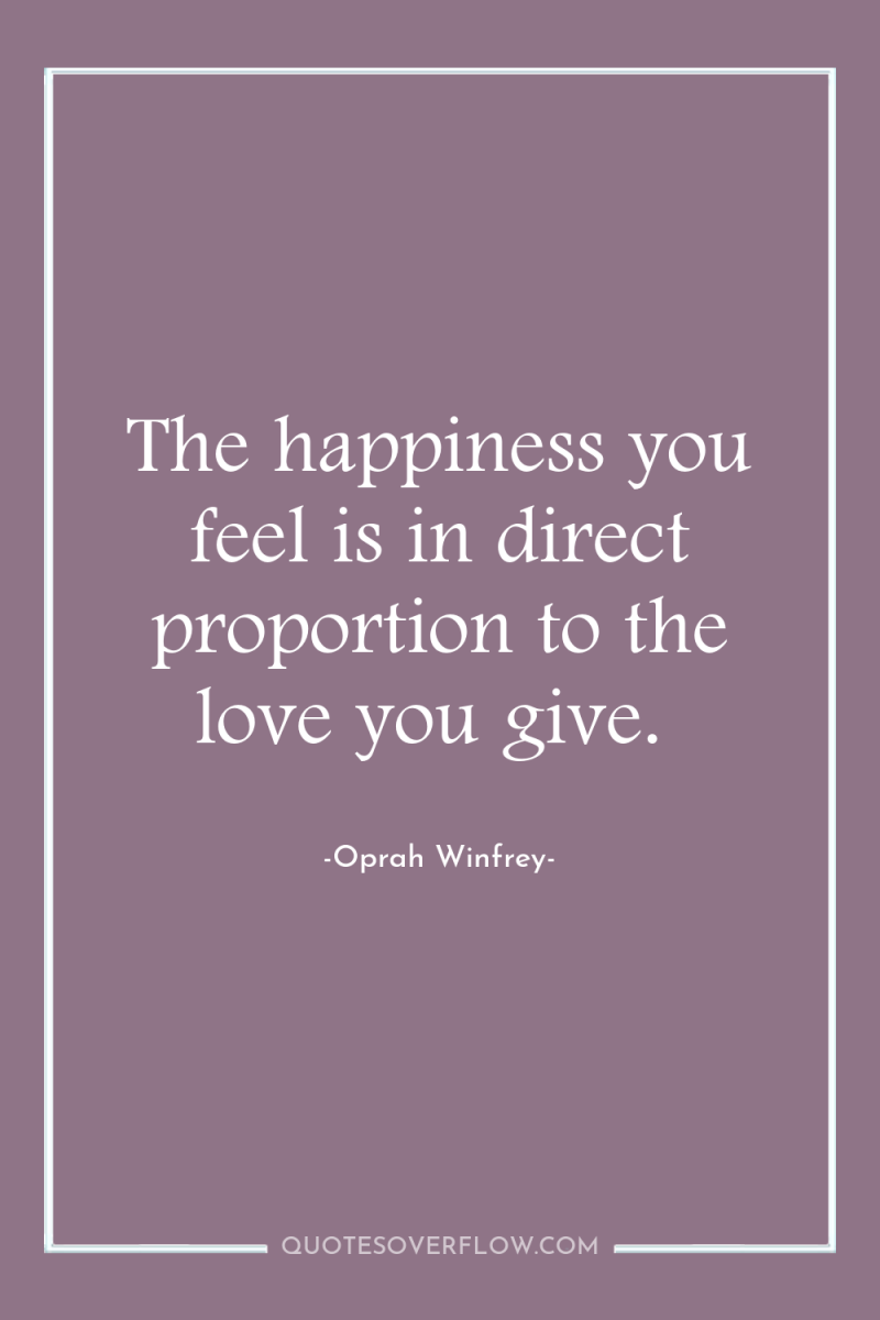 The happiness you feel is in direct proportion to the...