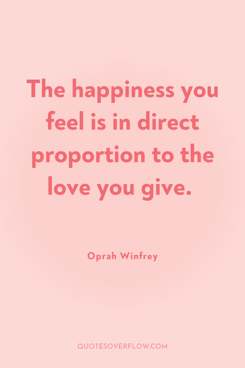 The happiness you feel is in direct proportion to the...