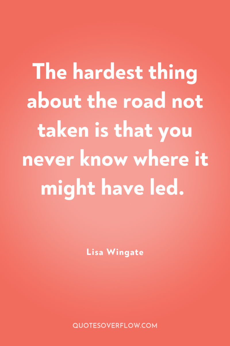 The hardest thing about the road not taken is that...