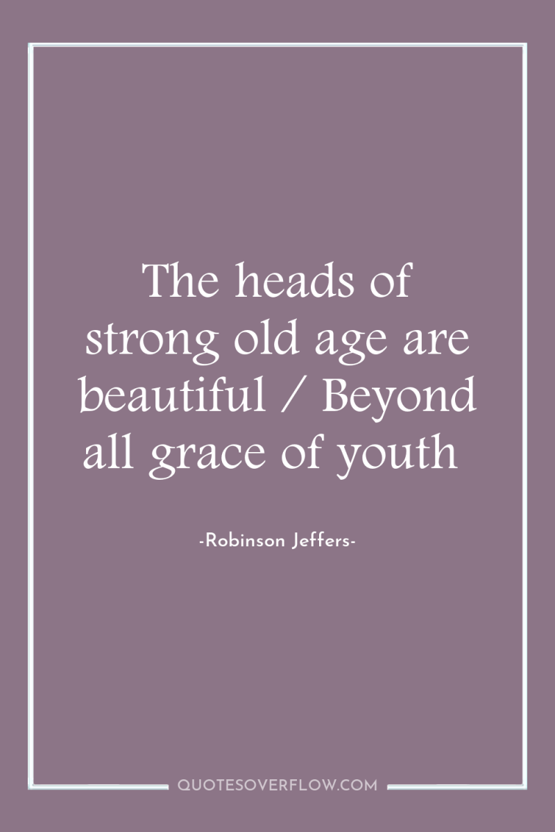 The heads of strong old age are beautiful / Beyond...