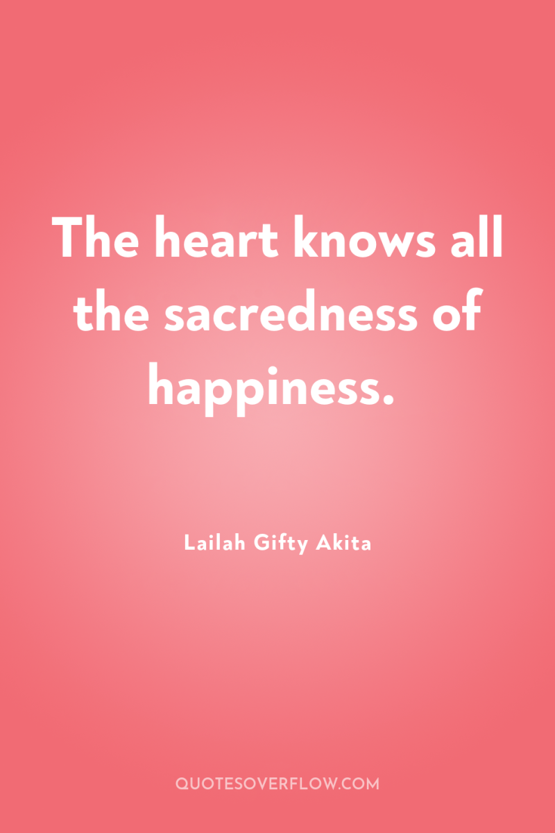 The heart knows all the sacredness of happiness. 