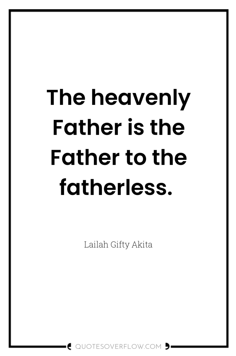 The heavenly Father is the Father to the fatherless. 
