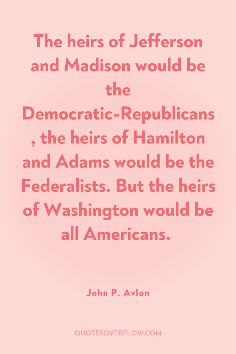 The heirs of Jefferson and Madison would be the Democratic-Republicans,...