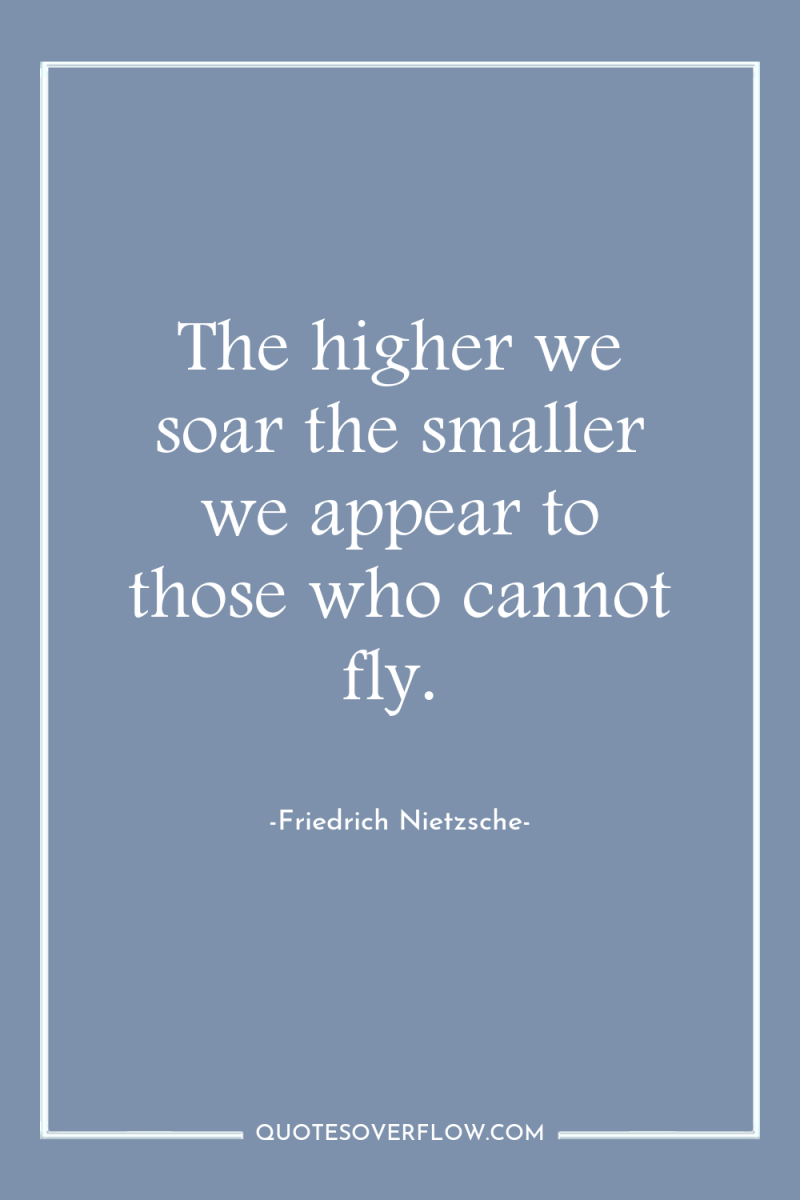 The higher we soar the smaller we appear to those...