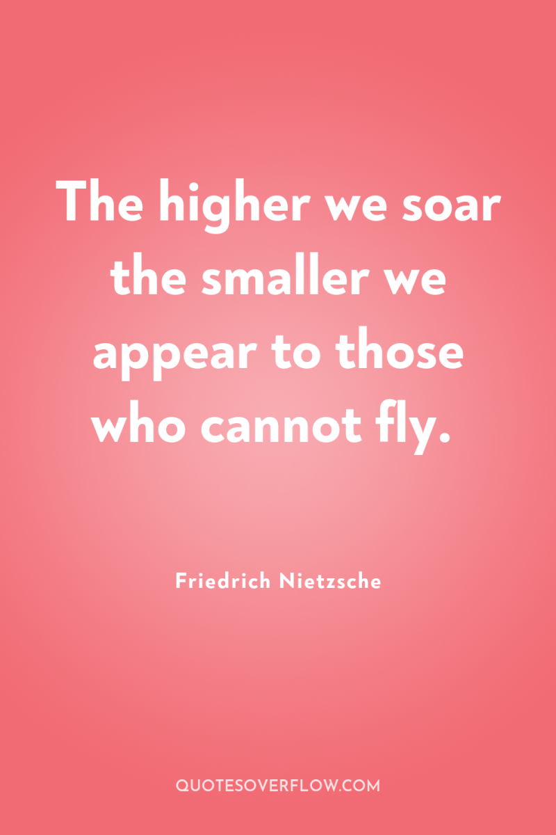 The higher we soar the smaller we appear to those...