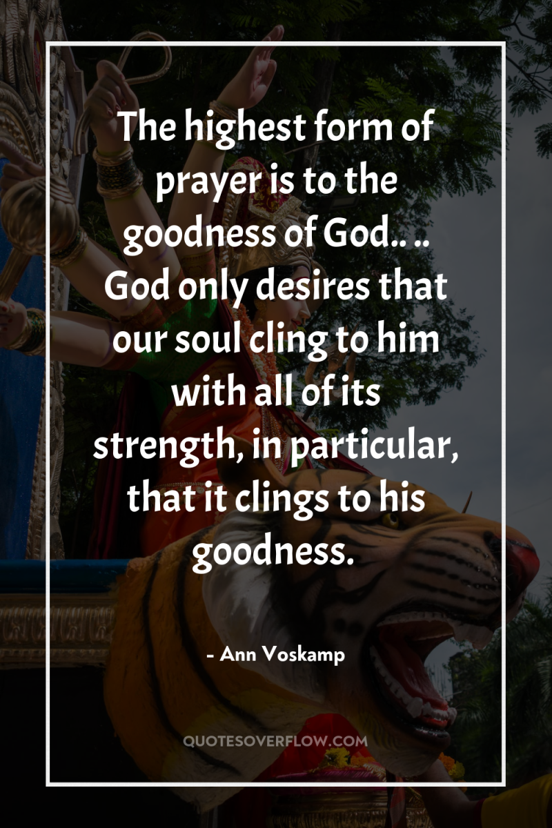 The highest form of prayer is to the goodness of...