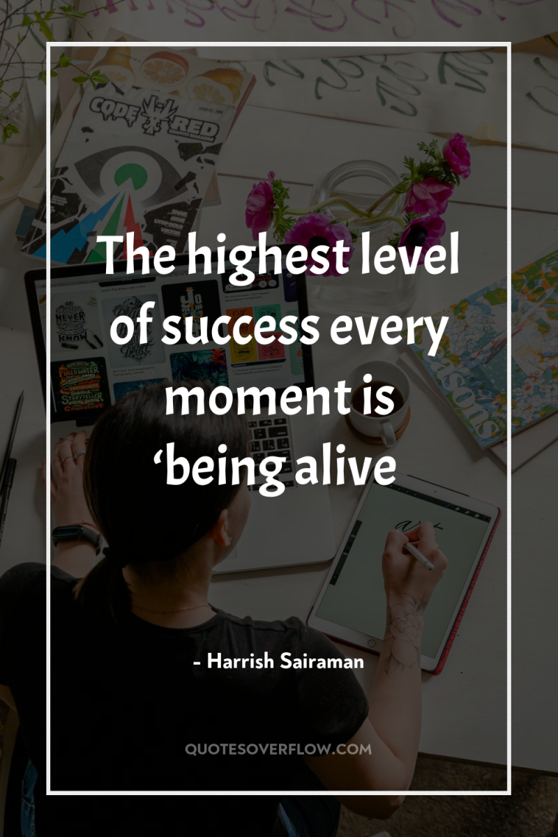 The highest level of success every moment is ‘being alive 