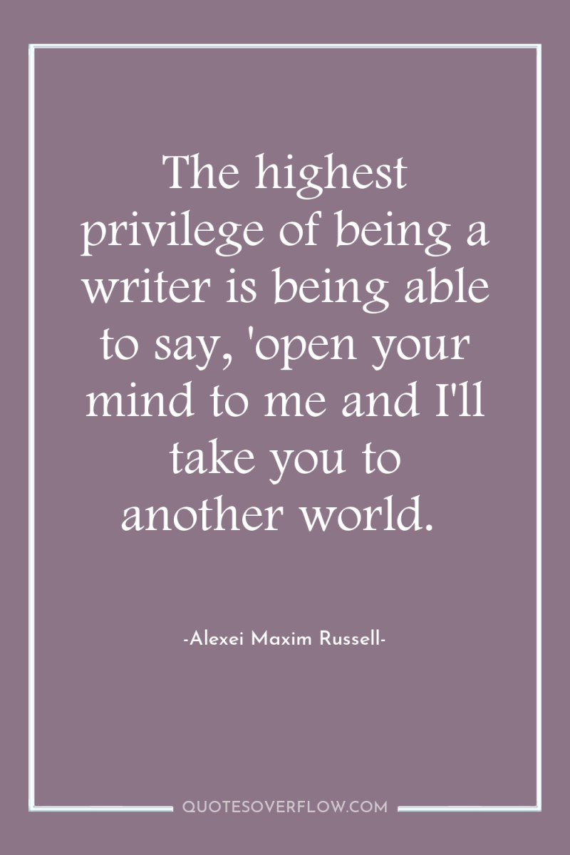 The highest privilege of being a writer is being able...