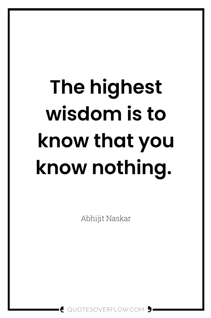 The highest wisdom is to know that you know nothing. 