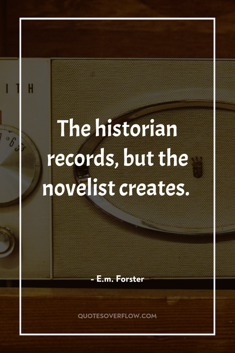 The historian records, but the novelist creates. 