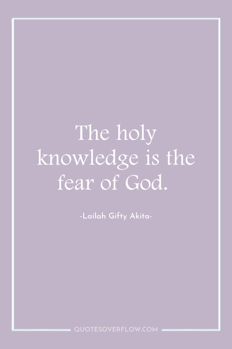 The holy knowledge is the fear of God. 