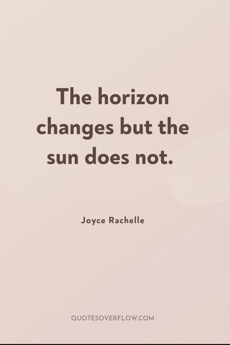 The horizon changes but the sun does not. 