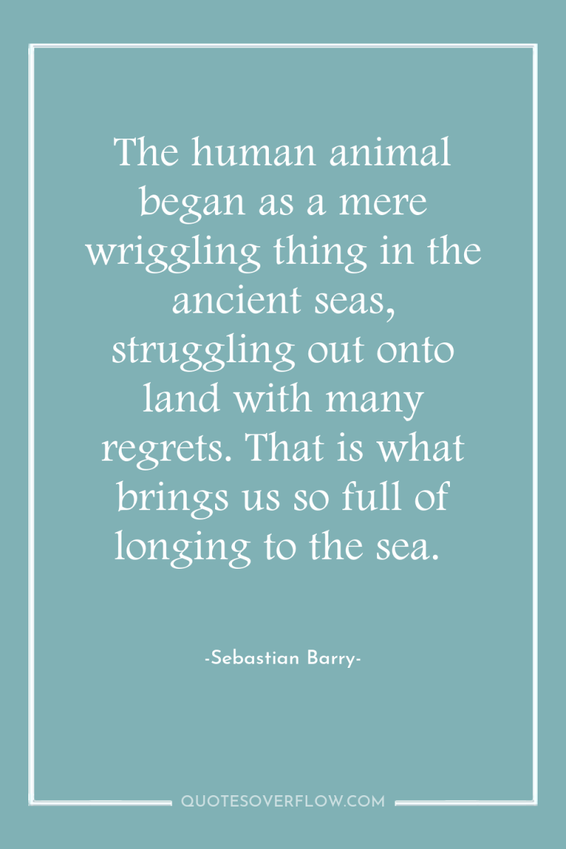 The human animal began as a mere wriggling thing in...