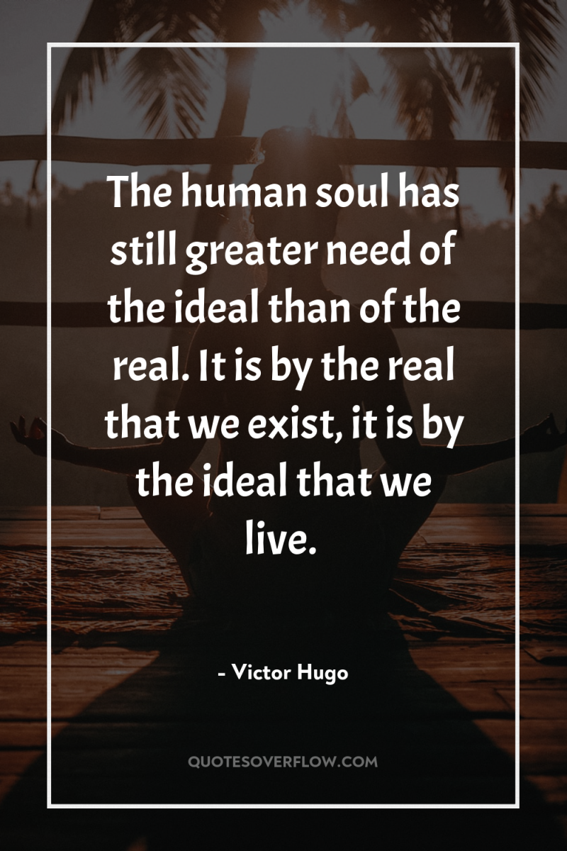 The human soul has still greater need of the ideal...