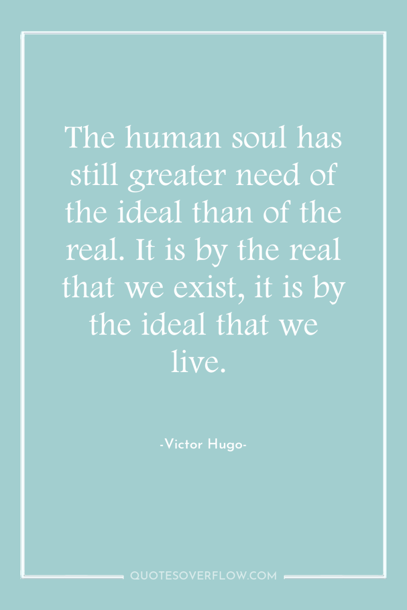 The human soul has still greater need of the ideal...