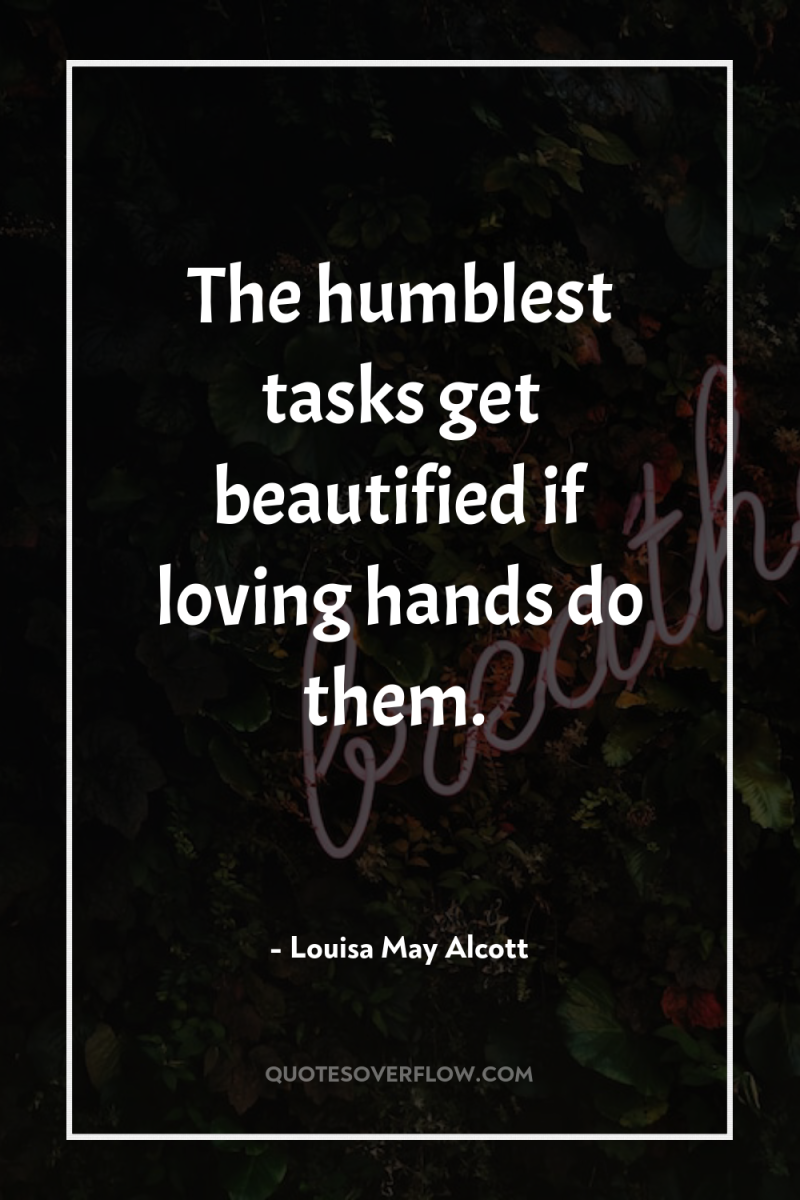The humblest tasks get beautified if loving hands do them. 