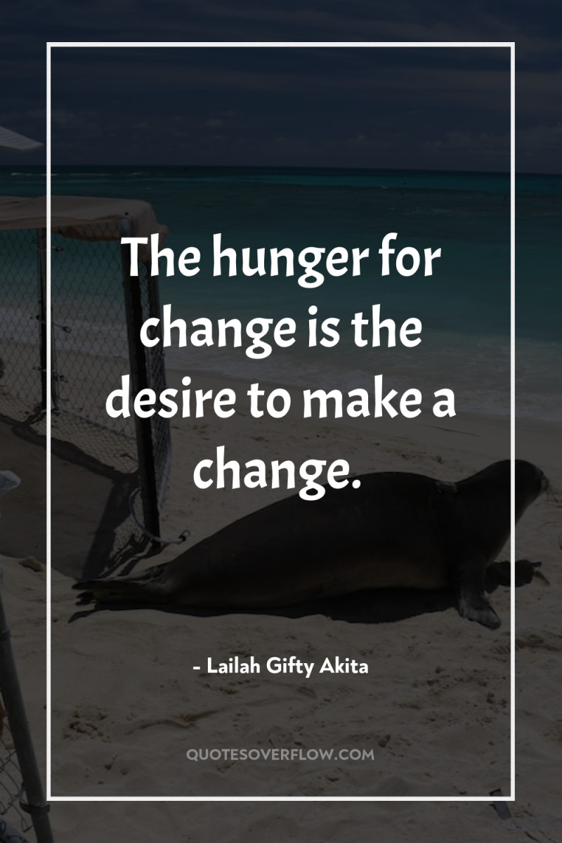 The hunger for change is the desire to make a...