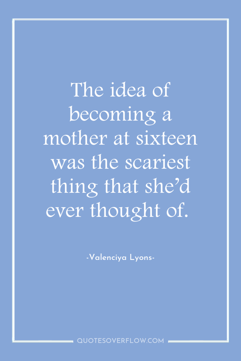 The idea of becoming a mother at sixteen was the...