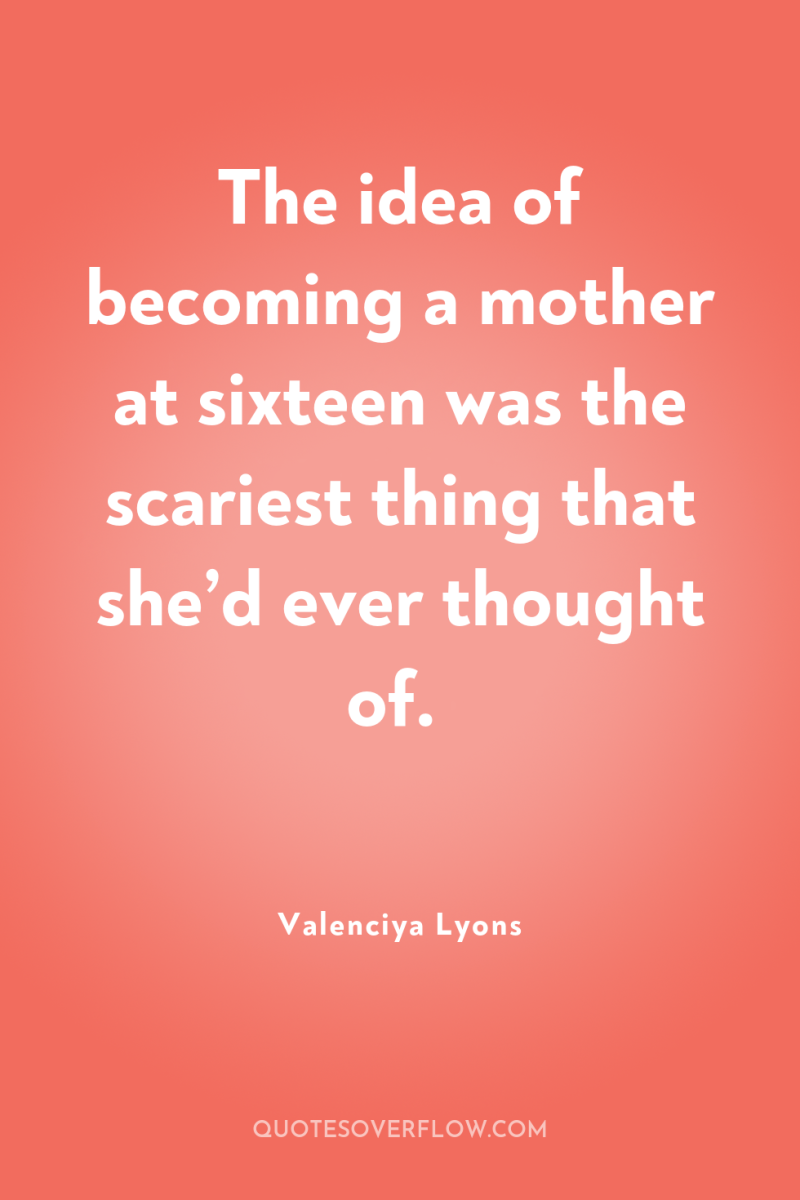 The idea of becoming a mother at sixteen was the...