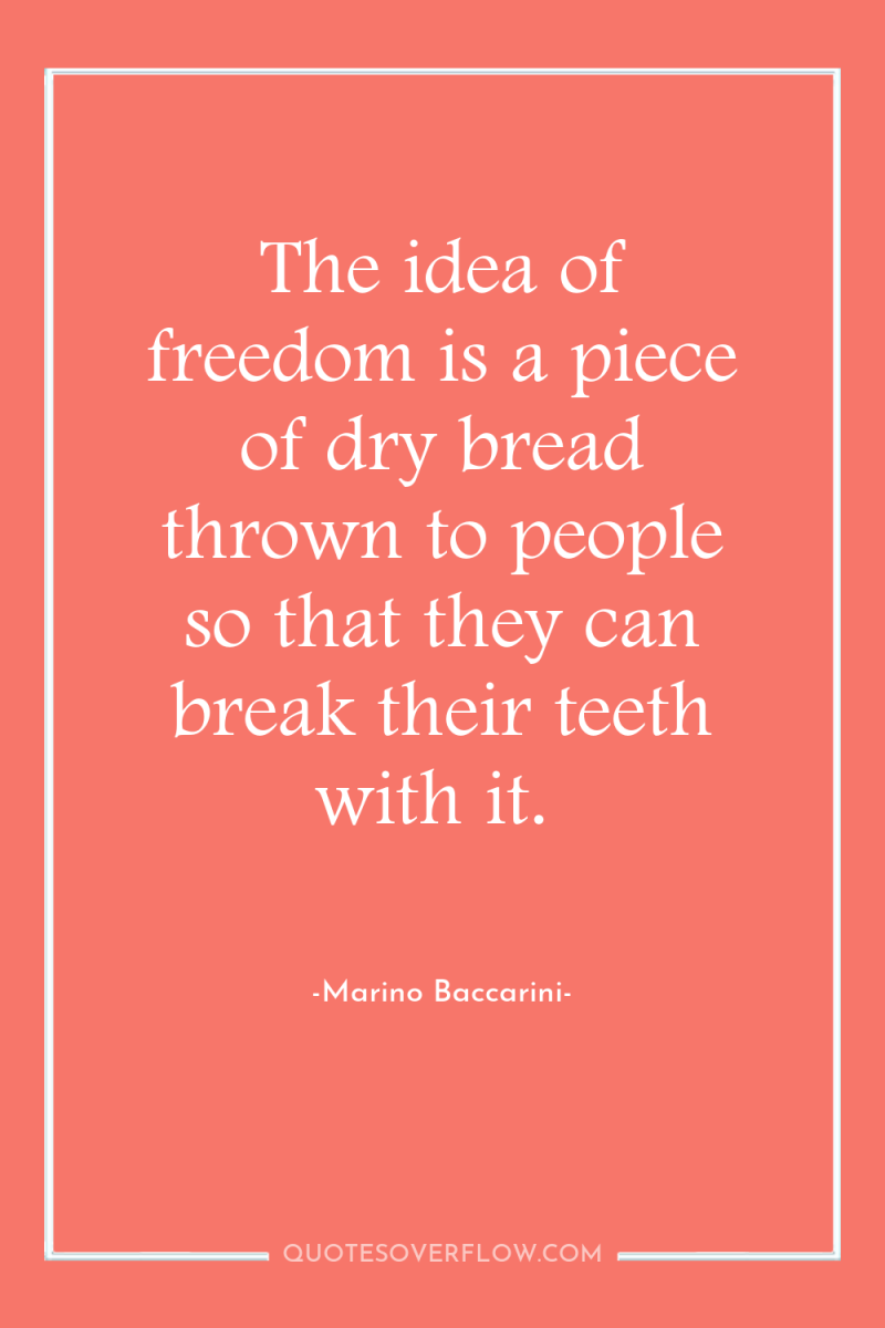 The idea of freedom is a piece of dry bread...