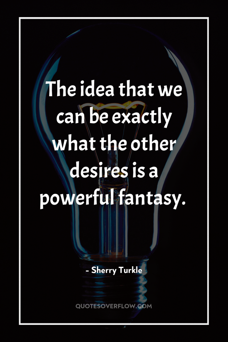The idea that we can be exactly what the other...