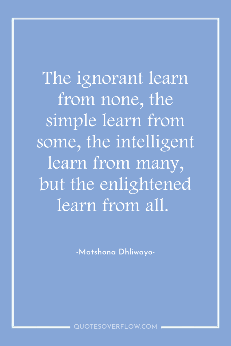 The ignorant learn from none, the simple learn from some,...