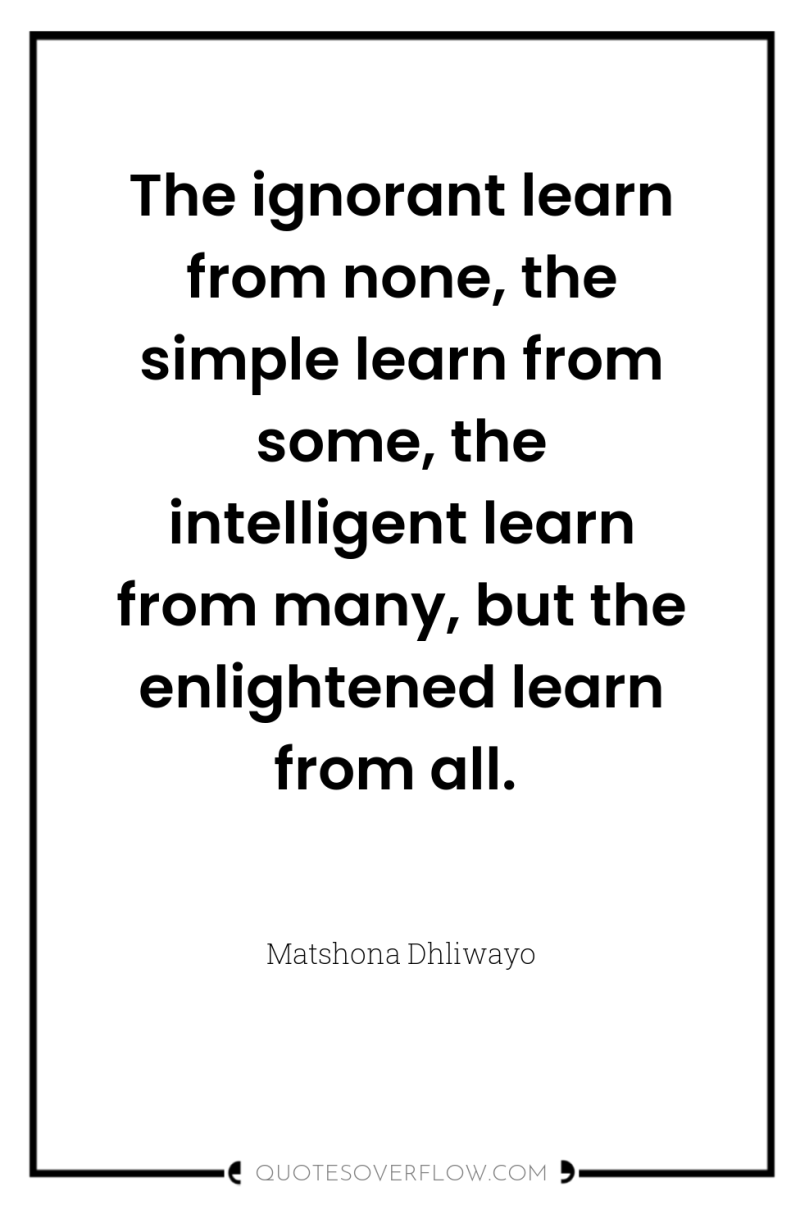 The ignorant learn from none, the simple learn from some,...