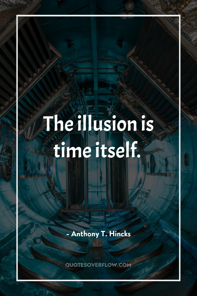 The illusion is time itself. 