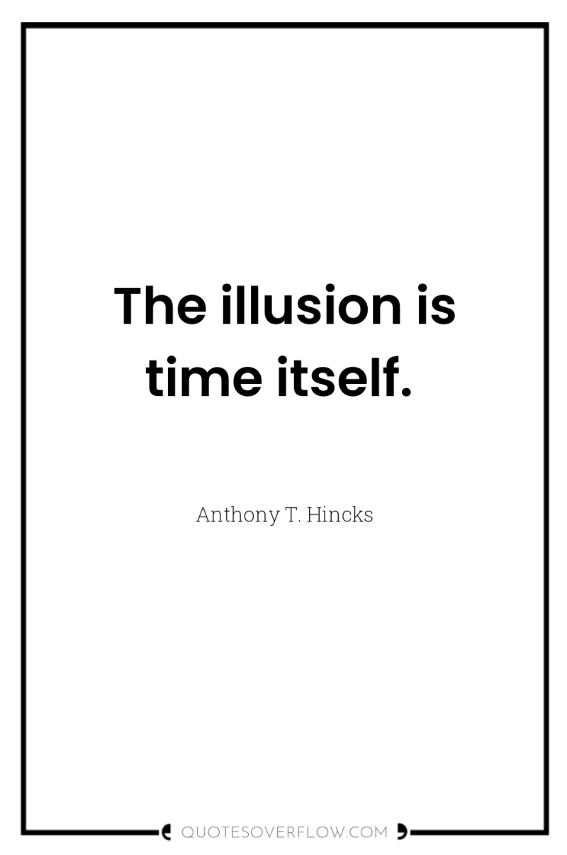 The illusion is time itself. 