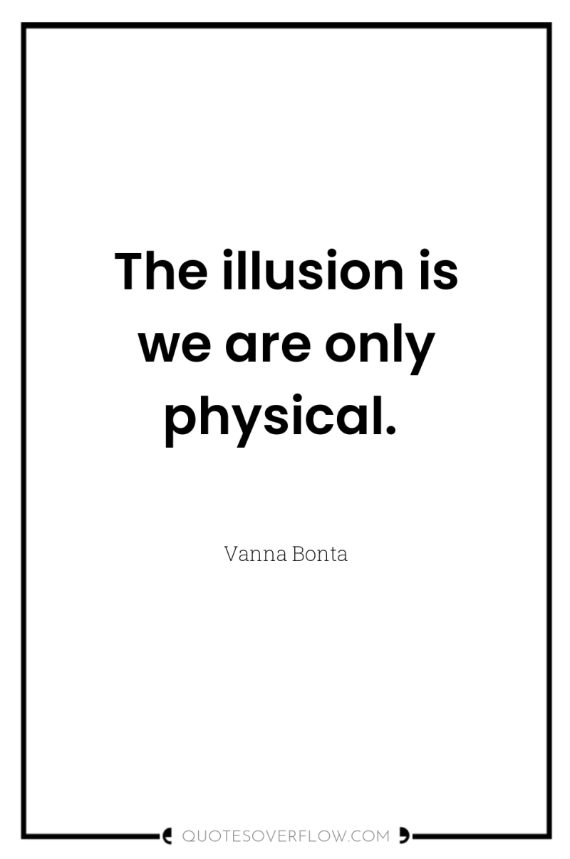 The illusion is we are only physical. 