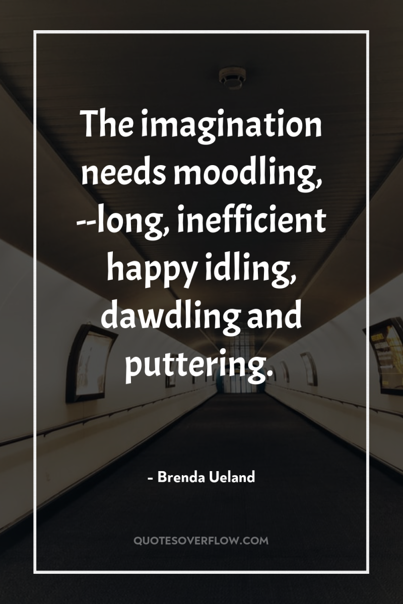 The imagination needs moodling, --long, inefficient happy idling, dawdling and...
