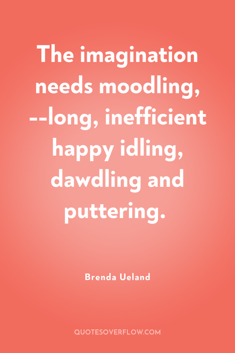 The imagination needs moodling, --long, inefficient happy idling, dawdling and...